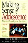 Making Sense of Adolescence: How to Parent from the Heart - John Crudele, Richard Erickson