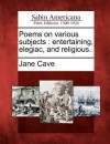 Poems on Various Subjects: Entertaining, Elegiac, and Religious. - Jane Cave