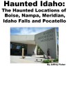 Haunted Idaho: The Haunted Locations of Boise, Nampa, Meridian, Idaho Falls and Pocatello - Jeffrey Fisher