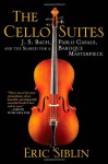 The Cello Suites: J. S. Bach, Pablo Casals, and the Search for a Baroque Masterpiece - Eric Siblin