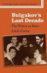 Bulgakov's Last Decade: The Writer as Hero - J.A.E. Curtis