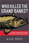 Who Killed the Grand Banks: The Untold Story Behind the Decimation of One of the World's Greatest Natural Resources - Alex Rose
