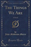 The Things We Are: A Novel (Classic Reprint) - John Middleton Murry