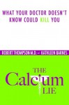 The Calcium Lie: What Your Doctor Doesn't Know Could Kill You - Robert Thompson M.D., Kathleen Barnes