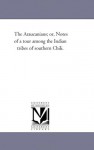 The Araucanians; or, Notes of a tour among the Indian tribes of southern Chili. - Michigan Historical Reprint Series