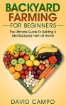 Backyard Farming For Beginners: The Ultimate Guide To Building A Mini Backyard Farm At Home (How to grow organic food, indoor gardening from home, self sustainable farm, gardening for beginners) - David Campo