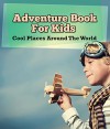 Adventure Book For Kids: Cool Places Around The World: World Travel Book (Children's Explore the World Books) - Speedy Publishing LLC