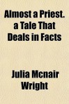 Almost a Priest. a Tale That Deals in Facts - Julia McNair Wright