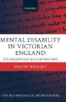 Mental Disability in Victorian England: The Earlswood Asylum 1847-1901 - David Wright