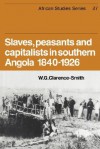 Slaves, Peasants and Capitalists in Southern Angola 1840-1926 - William Gervase Clarence-Smith