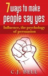 7 ways to make people say yes: Influence, the psychology of persuasion - C.J. Bell