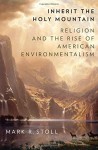 Inherit the Holy Mountain: Religion and the Rise of American Environmentalism - Mark Stoll