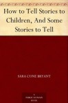 How to Tell Stories to Children, And Some Stories to Tell - Sara Cone Bryant