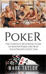 Poker: The Complete Beginners Guide to Master Poker and Beat your Friends every time (Poker Strategy) (Poker, Poker books) - Mark Taylor