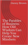 The Parables of Business: How Old Wisdom Can Help You Create New Mindsets - Danny Brown