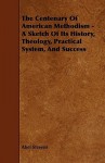 The Centenary of American Methodism - A Sketch of Its History, Theology, Practical System, and Success - Abel Stevens