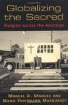 Globalizing the Sacred: Religion Across the Americas - Manuel A. Vasquez