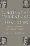 The CONSERVATIVE FOUNDATIONS OF THE LIBERAL ORDER: Defending Democracy against Its Modern Enemies and Immoderate Friends - Daniel J. Mahoney