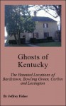 Ghosts of Kentucky: The Haunted Locations of Bardstown, Bowling Green, Corbin and Lexington - Jeffrey Fisher