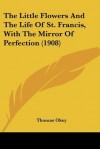 The Little Flowers and the Life of St. Francis, with the Mirror of Perfection (1908) - Thomas Okey