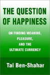 The Question of Happiness: On Finding Meaning, Pleasure, and the Ultimate Currency - Tal Ben-Shahar