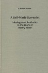 A Self-Made Surrealist: Ideology and Aesthetics in the Works of Henry Miller - Wiebke Strehl