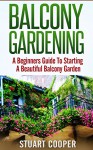 Balcony Gardening: A Beginners Guide To Starting A Beautiful Balcony Garden (beginners guide to gardening, beginners balcony gardening, urban farming, ... vertical garden, city garden, beginners) - Stuart Cooper