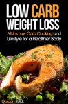 Low Carb Weight Loss: Atkins Low Carb Cooking and Lifestyle for a Healthier Body (Low Carb Diet Cookbook) - Gordon Rock