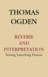 Reverie and Interpretation: Sensing Something Human - Thomas H. Ogden