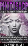 Photoshop: 7 Ways to Use Adobe Photoshop like a Pro: The Beginners Guide to Mastering Photography Editing, Using the Same Techniques as Professional Editors ... Adobe Photoshop, Digital Photography) - Edward Bailey