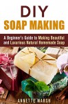 DIY Soapmaking: A Beginner's Guide to Making Beautiful and Luxurious Natural Homemade Soap (Natural & Organic) - Annette Marsh