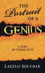 The Portrait of a Genius: A Play in Three Acts - Laszlo Solymar