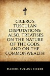 Cicero's Tusculan Disputations: Also, Treatises On The Nature Of The Gods, And On The Commonwealth - Marcus Tullius Cicero