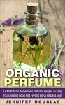 Organic Perfume: 33 All Natural Homemade Perfume Recipes To Keep You Smelling Good And Feeling Fresh All Day Long! (How To Make Perfume, Homemade Deodorant, DIY Perfume Recipes) - Jennifer Douglas