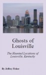 Ghosts of Louisville: The Haunted Locations of Louisville, Kentucky - Jeffrey Fisher