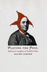 Playing the Fool: Subversive Laughter in Troubled Times - Ralph Lerner