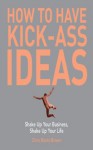 How to Have Kick-Ass Ideas: Shake Up Your Business, Shake Up Your Life - Chris Barez-Brown