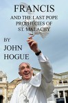 Francis and the Last Pope Prophecies of St. Malachy - John Hogue