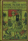 The Moving Picture Boys on the French Battlefields; or, Taking Picture for the U.S. Army - Victor Appleton