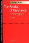 The Poetics of Resistance: Heidegger's Line - Michael Roth