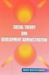 Social Theory and Development Administration - Mohit Bhattacharya