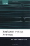 Justification without Awareness: A Defense of Epistemic Externalism - Michael Bergmann