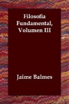 Filosofia Fundamental, Volumen III - Jaime Balmes y Urpiá