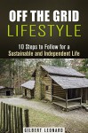 Off the Grid Lifestyle: 10 Steps to Follow for a Sustainable and Independent Life (Homesteading & Preppers Guide) - Gilbert Leonard