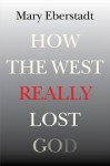 How the West Really Lost God: A New Theory of Secularization - Mary Eberstadt