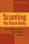 Scarring the Black Body: Race and Representation in African American Literature - Carol E. Henderson