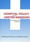 Hospital Policy in the United Kingdom: Its Development, Its Future - Anthony Harrison, Sally Prentice