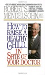 How to Raise a Healthy Child in Spite of Your Doctor - Robert S. Mendelsohn