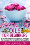 Essential Oils For Beginners - Secrets To Get Started And Use essential Oils To Rejunvenate Your Skin, Improve Your Hair, And Relax Your Body And Mind ... Personal Care, De-Stress, Skin And Care) - Lisa Johnson