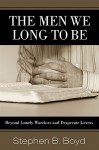 The Men We Long to Be: Beyond Lonely Warriors and Desperate Lovers - Stephen B. Boyd